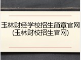 玉林财经学校招生简章官网(玉林财校招生官网)