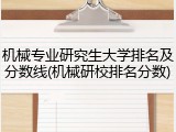 机械专业研究生大学排名及分数线(机械研校排名分数)