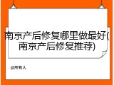 南京产后修复哪里做最好(南京产后修复推荐)