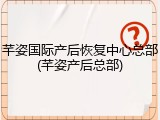 芊姿国际产后恢复中心总部(芊姿产后总部)
