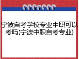 宁波自考学校专业中职可以考吗(宁波中职自考专业)