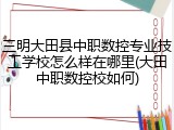 三明大田县中职数控专业技工学校怎么样在哪里(大田中职数控校如何)