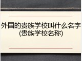 外国的贵族学校叫什么名字(贵族学校名称)