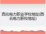 西北电力职业学校地址(西北电力职校地址)