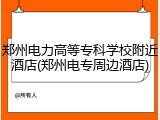 郑州电力高等专科学校附近酒店(郑州电专周边酒店)
