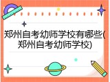郑州自考幼师学校有哪些(郑州自考幼师学校)