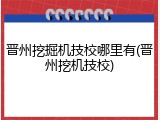 晋州挖掘机技校哪里有(晋州挖机技校)