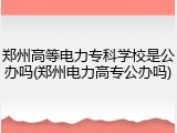 郑州高等电力专科学校是公办吗(郑州电力高专公办吗)