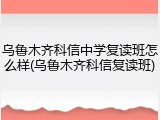 乌鲁木齐科信中学复读班怎么样(乌鲁木齐科信复读班)