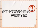 轻工中学是哪个区(轻工中学在哪个区)