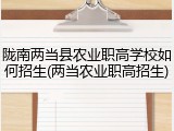 陇南两当县农业职高学校如何招生(两当农业职高招生)