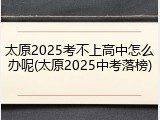 太原2025考不上高中怎么办呢(太原2025中考落榜)