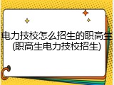 电力技校怎么招生的职高生(职高生电力技校招生)