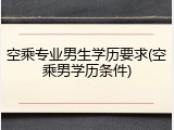 空乘专业男生学历要求(空乘男学历条件)