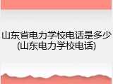 山东省电力学校电话是多少(山东电力学校电话)