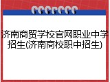 济南商贸学校官网职业中学招生(济南商校职中招生)