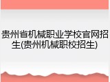 贵州省机械职业学校官网招生(贵州机械职校招生)
