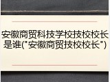 安徽商贸科技学校技校校长是谁("安徽商贸技校校长")