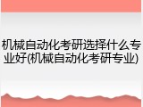 机械自动化考研选择什么专业好(机械自动化考研专业)