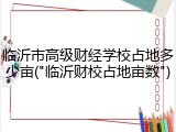 临沂市高级财经学校占地多少亩("临沂财校占地亩数")