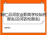铜仁沿河农业职高学校如何报名(沿河农校报名)