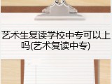 艺术生复读学校中专可以上吗(艺术复读中专)