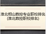 淮北相山数控专业职校排名(淮北数控职校排名)