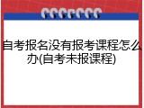 自考报名没有报考课程怎么办(自考未报课程)