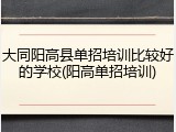 大同阳高县单招培训比较好的学校(阳高单招培训)