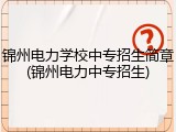 锦州电力学校中专招生简章(锦州电力中专招生)