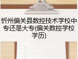 忻州偏关县数控技术学校中专还是大专(偏关数控学校学历)