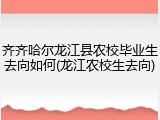 齐齐哈尔龙江县农校毕业生去向如何(龙江农校生去向)