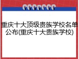 重庆十大顶级贵族学校名单公布(重庆十大贵族学校)