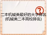 二本机械类最好的大学排名(机械类二本高校排名)