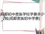 成都初中贵族学校学费多少钱(成都贵族初中学费)