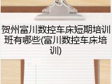 贺州富川数控车床短期培训班有哪些(富川数控车床培训)