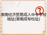 淮南经济贸易成人中专学校地址(淮南成专校址)