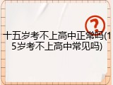 十五岁考不上高中正常吗(15岁考不上高中常见吗)