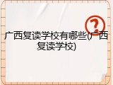 广西复读学校有哪些(广西复读学校)