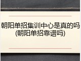 朝阳单招集训中心是真的吗(朝阳单招靠谱吗)