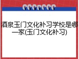 酒泉玉门文化补习学校是哪一家(玉门文化补习)