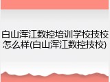 白山浑江数控培训学校技校怎么样(白山浑江数控技校)