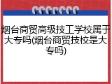 烟台商贸高级技工学校属于大专吗(烟台商贸技校是大专吗)