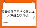 天津经济贸易学校怎么样(天津经贸校评价)