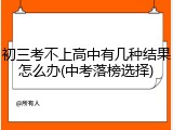 初三考不上高中有几种结果怎么办(中考落榜选择)