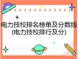电力技校排名榜单及分数线(电力技校排行及分)
