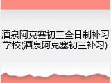酒泉阿克塞初三全日制补习学校(酒泉阿克塞初三补习)
