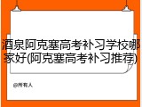酒泉阿克塞高考补习学校哪家好(阿克塞高考补习推荐)