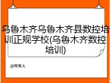 乌鲁木齐乌鲁木齐县数控培训正规学校(乌鲁木齐数控培训)