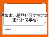 酒泉肃北精品补习学校地址(肃北补习学校)
